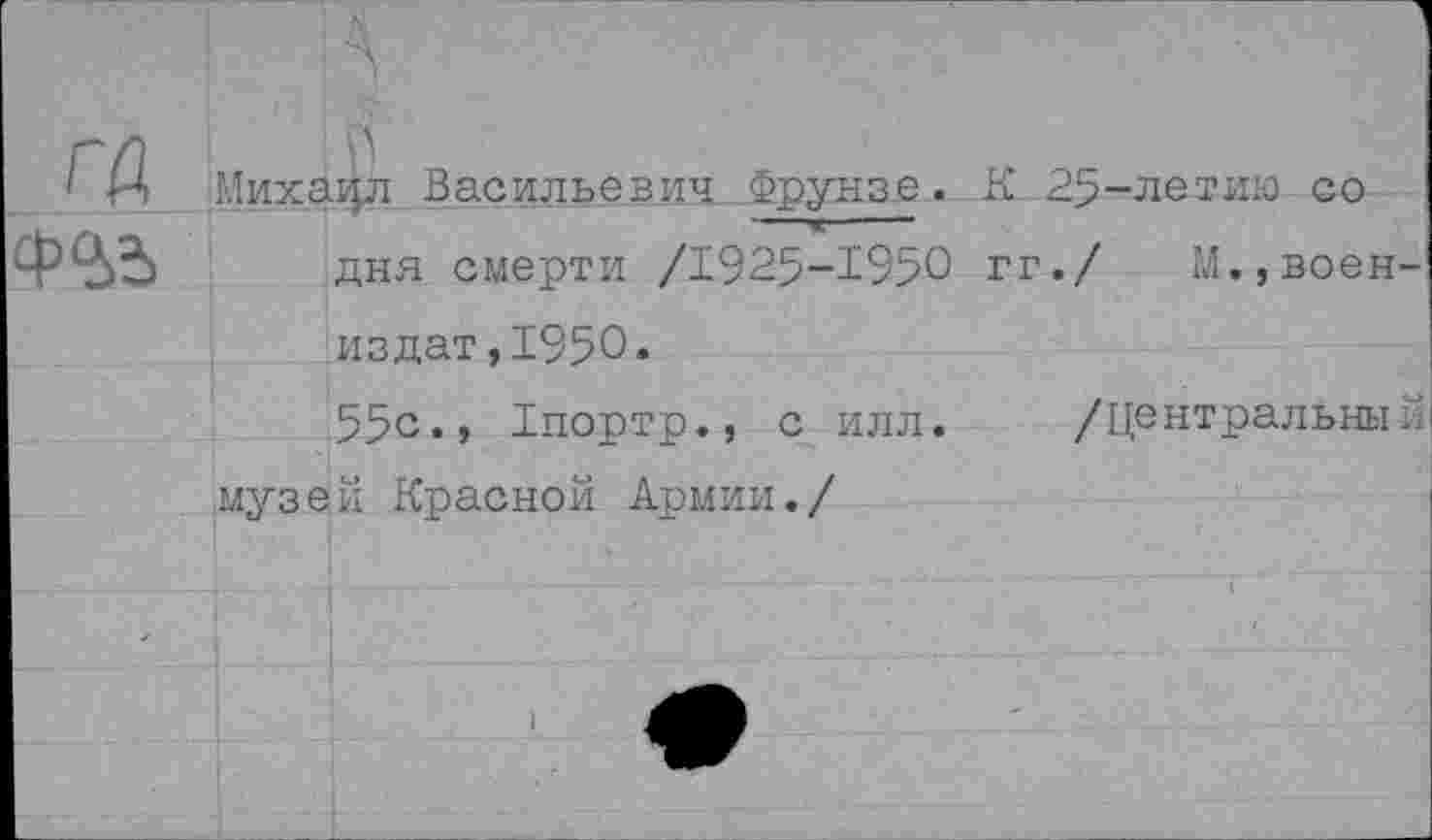 ﻿га
Михацл Васильевич Фрунзе. К 25-летим со дня смерти /1925-1950 гг./ М.,воен издат,1950.
55с., 1портр., с илл. /центральны музей Красной Армии./